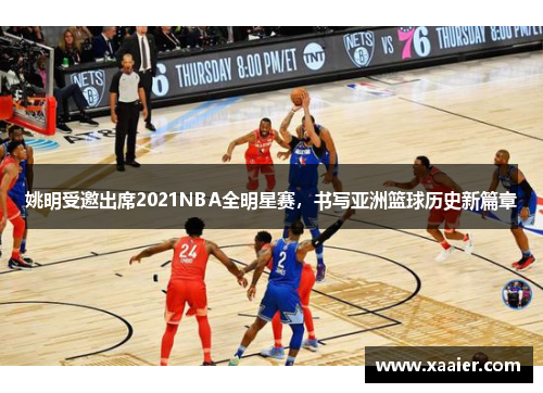 姚明受邀出席2021NBA全明星赛，书写亚洲篮球历史新篇章