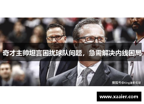 奇才主帅坦言困扰球队问题，急需解决内线困局