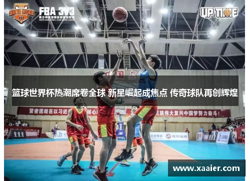 篮球世界杯热潮席卷全球 新星崛起成焦点 传奇球队再创辉煌