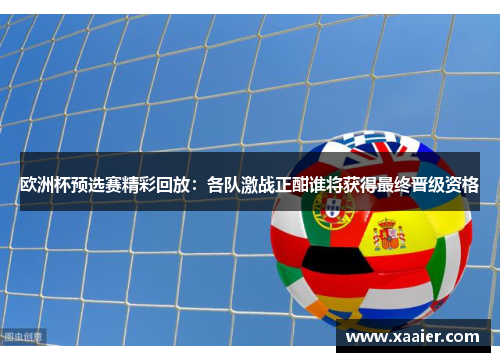 欧洲杯预选赛精彩回放：各队激战正酣谁将获得最终晋级资格