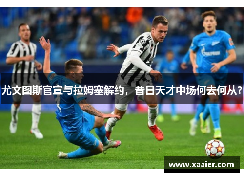 尤文图斯官宣与拉姆塞解约，昔日天才中场何去何从？