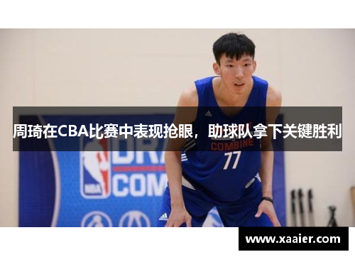 周琦在CBA比赛中表现抢眼，助球队拿下关键胜利