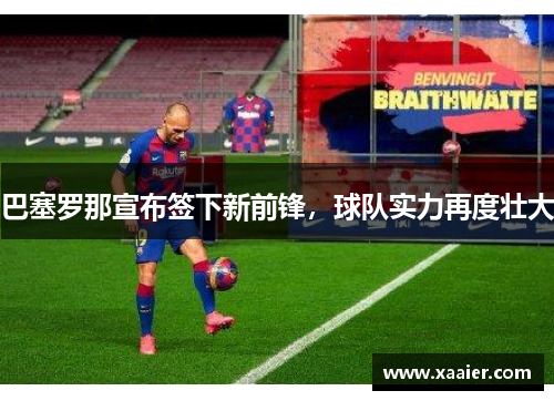 巴塞罗那宣布签下新前锋，球队实力再度壮大