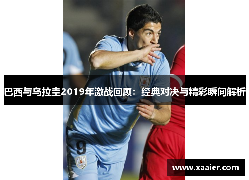 巴西与乌拉圭2019年激战回顾：经典对决与精彩瞬间解析