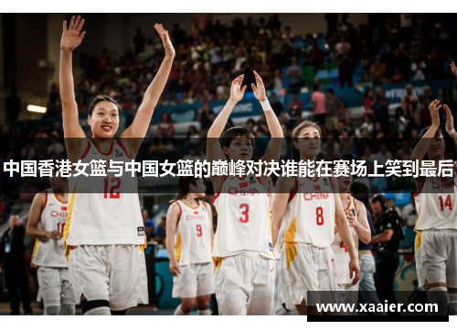 中国香港女篮与中国女篮的巅峰对决谁能在赛场上笑到最后
