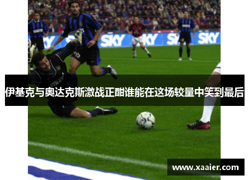 伊基克与奥达克斯激战正酣谁能在这场较量中笑到最后