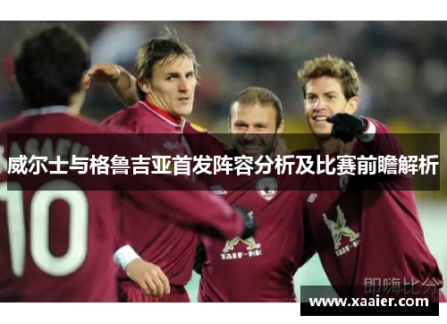 威尔士与格鲁吉亚首发阵容分析及比赛前瞻解析