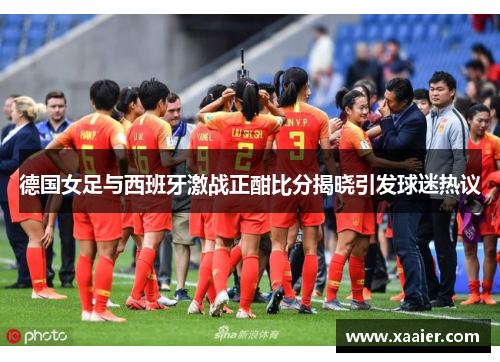 德国女足与西班牙激战正酣比分揭晓引发球迷热议