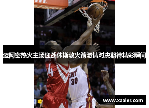 迈阿密热火主场迎战休斯敦火箭激情对决期待精彩瞬间