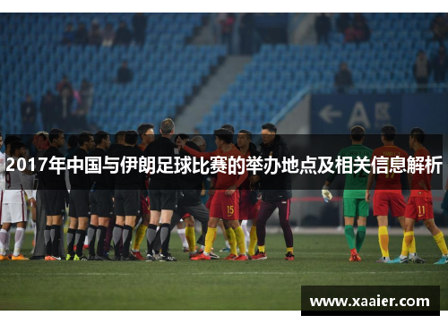 2017年中国与伊朗足球比赛的举办地点及相关信息解析
