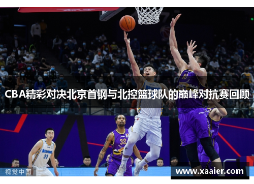 CBA精彩对决北京首钢与北控篮球队的巅峰对抗赛回顾